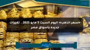 «سعر الذهب» اليوم السبت 3 مايو 2025.. تغيرات جديدة بأسواق مصر